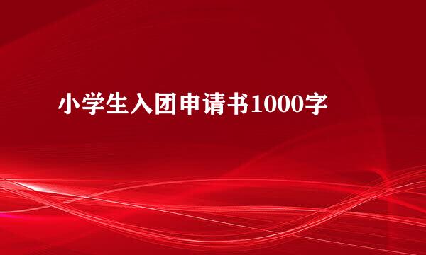 小学生入团申请书1000字