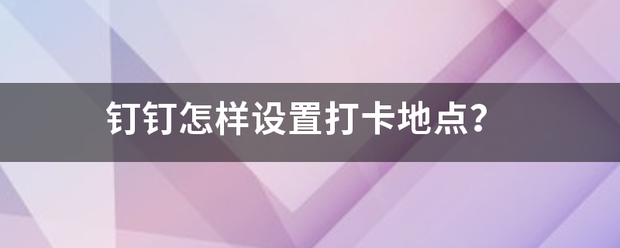 钉钉怎样设置打卡来自地点？