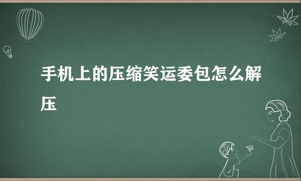 手机上的压缩笑运委包怎么解压