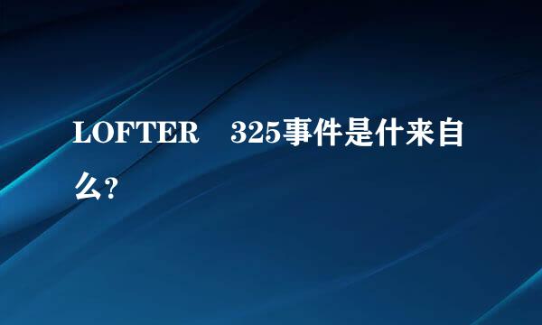 LOFTER 325事件是什来自么？