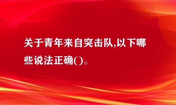 关于青年来自突击队,以下哪些说法正确()。