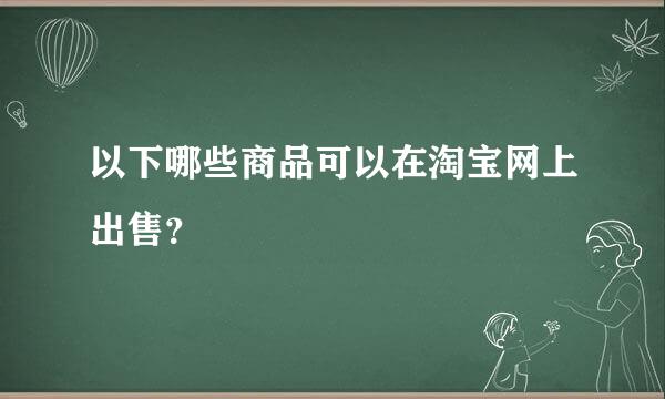 以下哪些商品可以在淘宝网上出售？