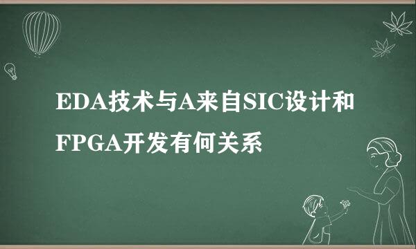 EDA技术与A来自SIC设计和FPGA开发有何关系