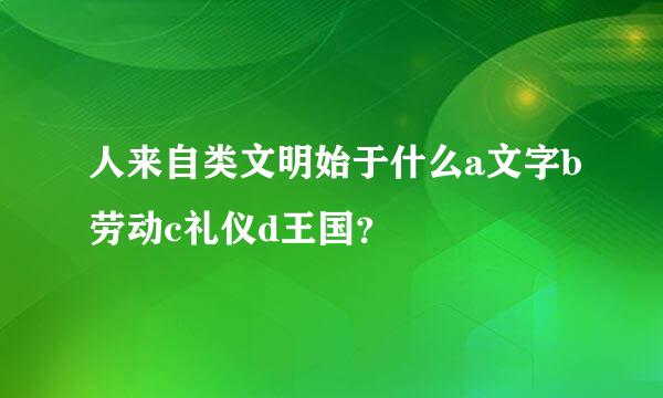 人来自类文明始于什么a文字b劳动c礼仪d王国？