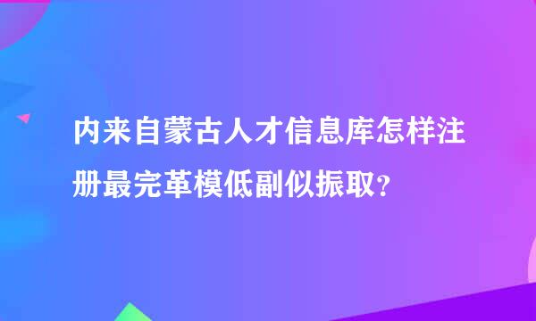 内来自蒙古人才信息库怎样注册最完革模低副似振取？