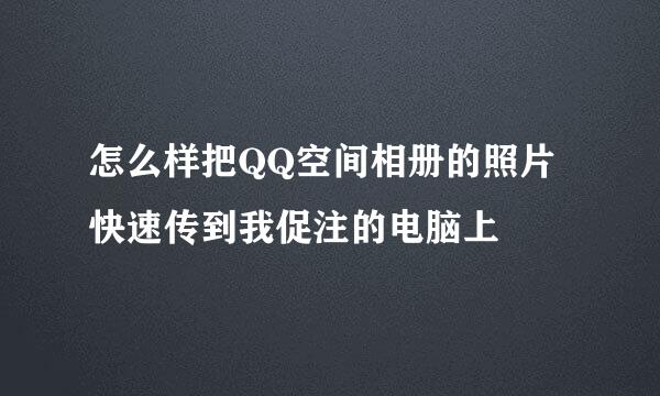 怎么样把QQ空间相册的照片快速传到我促注的电脑上