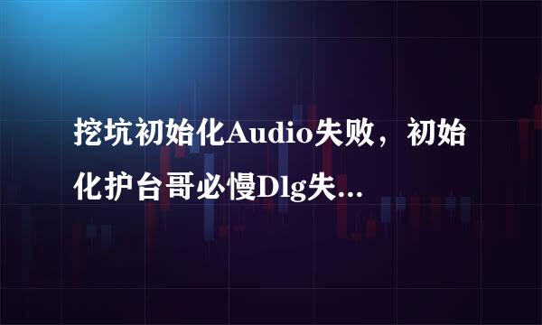 挖坑初始化Audio失败，初始化护台哥必慢Dlg失败，怎么回事来自