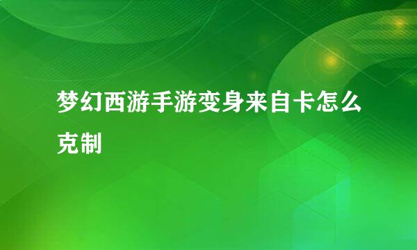 梦幻西游手游变身来自卡怎么克制