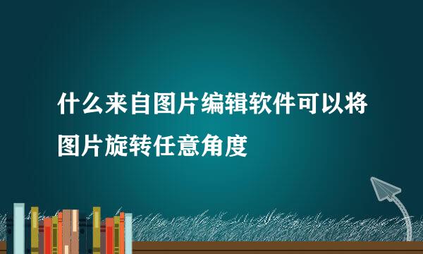 什么来自图片编辑软件可以将图片旋转任意角度