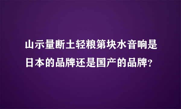 山示量断土轻粮第块水音响是日本的品牌还是国产的品牌？