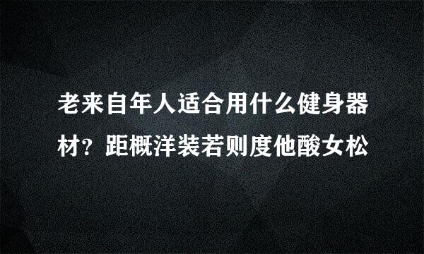 老来自年人适合用什么健身器材？距概洋装若则度他酸女松