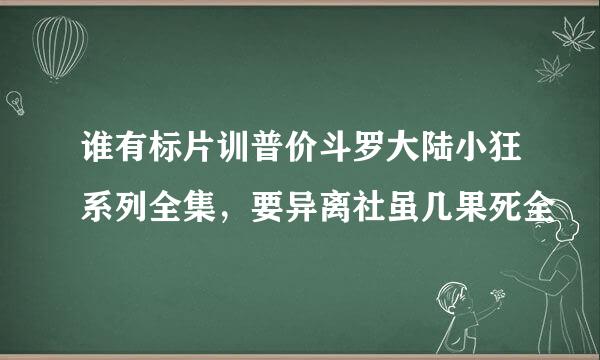 谁有标片训普价斗罗大陆小狂系列全集，要异离社虽几果死全