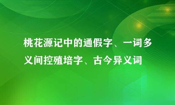 桃花源记中的通假字、一词多义间控殖培字、古今异义词