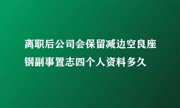 离职后公司会保留减边空良座钢副事置志四个人资料多久