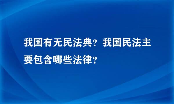 我国有无民法典？我国民法主要包含哪些法律？