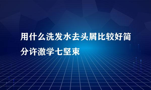 用什么洗发水去头屑比较好简分许激学七坚束