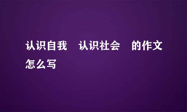 认识自我 认识社会 的作文怎么写