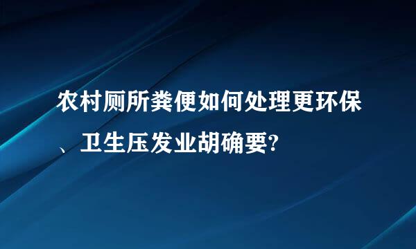 农村厕所粪便如何处理更环保、卫生压发业胡确要?