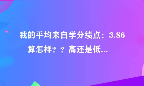 我的平均来自学分绩点：3.86 算怎样？？高还是低，这个有什么用吗？？