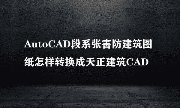 AutoCAD段系张害防建筑图纸怎样转换成天正建筑CAD