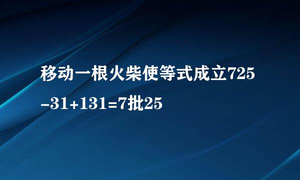 移动一根火柴使等式成立725-31+131=7批25