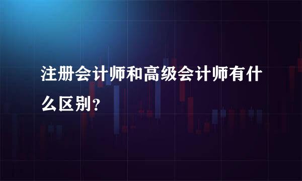 注册会计师和高级会计师有什么区别？