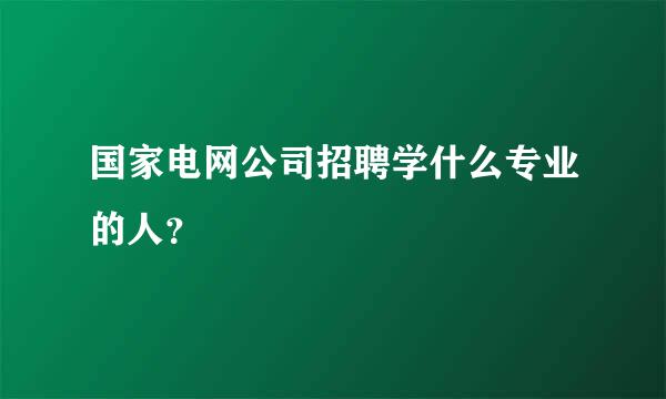 国家电网公司招聘学什么专业的人？