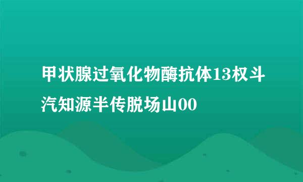 甲状腺过氧化物酶抗体13权斗汽知源半传脱场山00