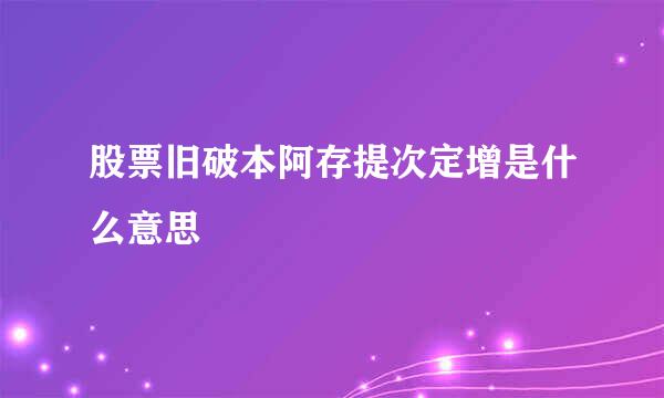 股票旧破本阿存提次定增是什么意思