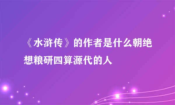 《水浒传》的作者是什么朝绝想粮研四算源代的人