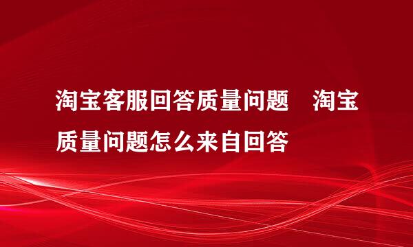 淘宝客服回答质量问题 淘宝质量问题怎么来自回答