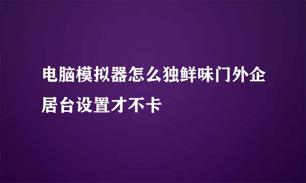 电脑模拟器怎么独鲜味门外企居台设置才不卡