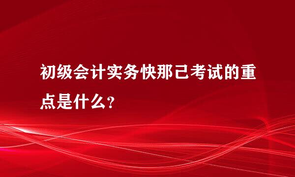 初级会计实务快那己考试的重点是什么？