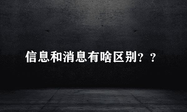 信息和消息有啥区别？？