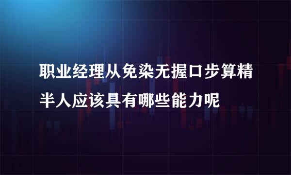 职业经理从免染无握口步算精半人应该具有哪些能力呢