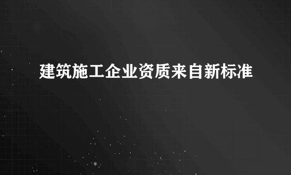 建筑施工企业资质来自新标准