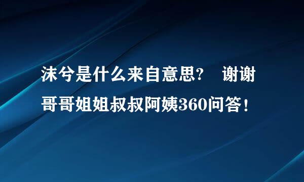 沫兮是什么来自意思? 谢谢哥哥姐姐叔叔阿姨360问答！