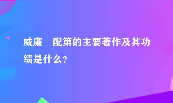 威廉・配第的主要著作及其功绩是什么？