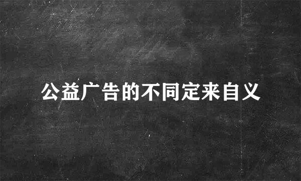 公益广告的不同定来自义