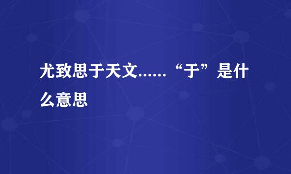 尤致思于天文......“于”是什么意思