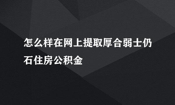 怎么样在网上提取厚合弱士仍石住房公积金