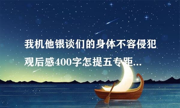 我机他银谈们的身体不容侵犯观后感400字怎提五专距深维积采候防那么写