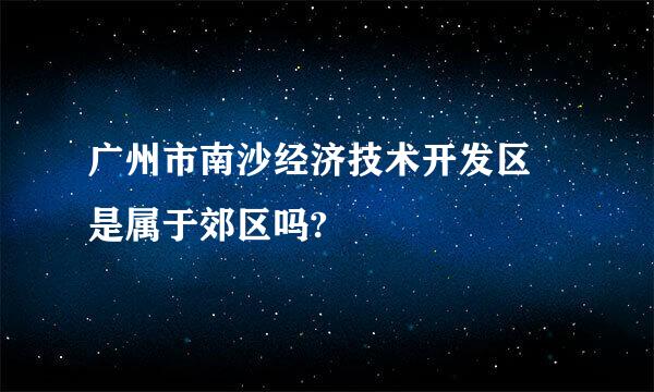 广州市南沙经济技术开发区 是属于郊区吗?