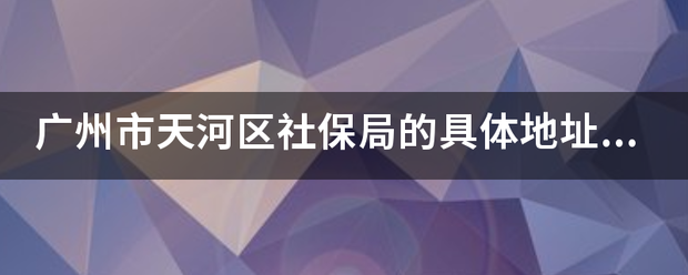 广州市天河区社保局的具来自体地址在哪里？