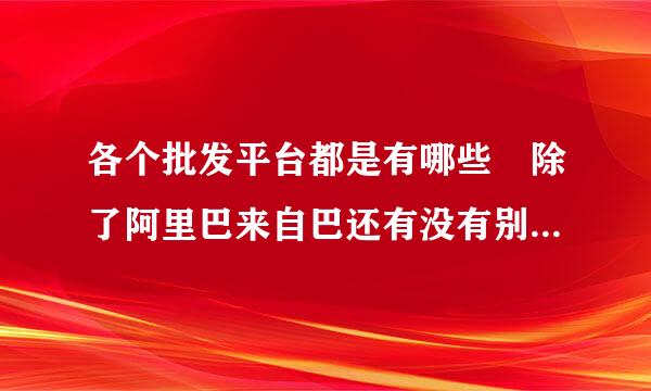 各个批发平台都是有哪些 除了阿里巴来自巴还有没有别的批发网站