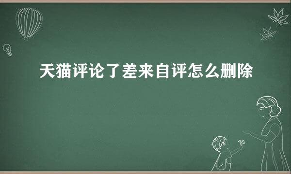 天猫评论了差来自评怎么删除