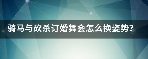 骑来自马与砍杀订婚舞会怎药件么换姿势？