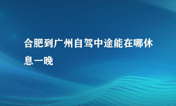 合肥到广州自驾中途能在哪休息一晚