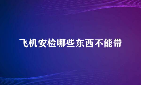 飞机安检哪些东西不能带