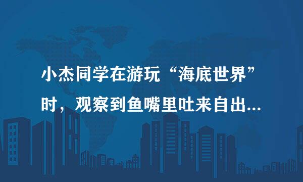 小杰同学在游玩“海底世界”时，观察到鱼嘴里吐来自出的气泡上升时的情况如图所示，对气泡上升过程中受到的浮